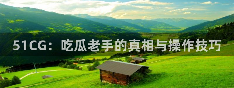 51cg今日吃瓜热门大瓜：51CG：吃瓜老手的真相与操作技巧