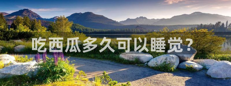 吃瓜吃到自己头上：吃西瓜多久可以睡觉？