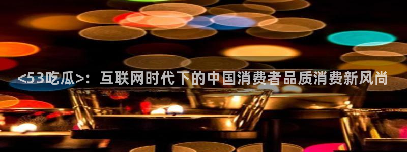 51cg每日吃瓜：<53吃瓜>：互联网时代下的中国消费者品质消费新风尚