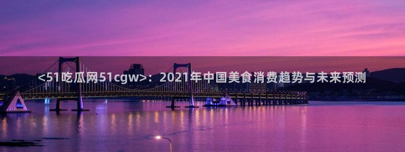 番茄和茄瓜能一起吃吗：<51吃瓜网51cgw>：2021年中国美食消费趋势与未来预测