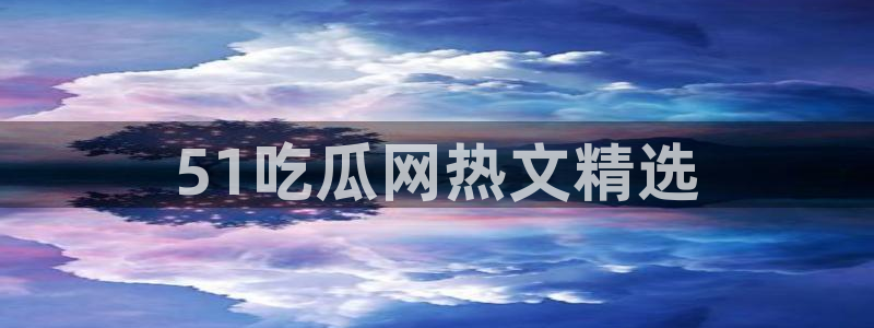 51吃瓜今日大瓜必吃大瓜：51吃瓜网热文精选