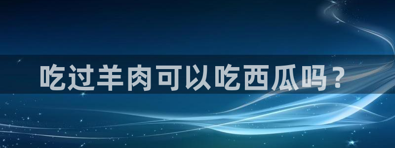 51cgfun每日吃瓜：吃过羊肉可以吃西瓜吗？