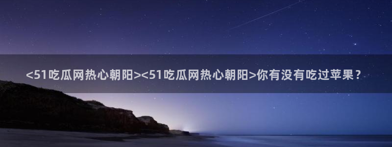 贝贝瓜可以炒着吃吗：<51吃瓜网热心朝阳><51吃瓜网热心朝阳>你有没有吃过苹果？