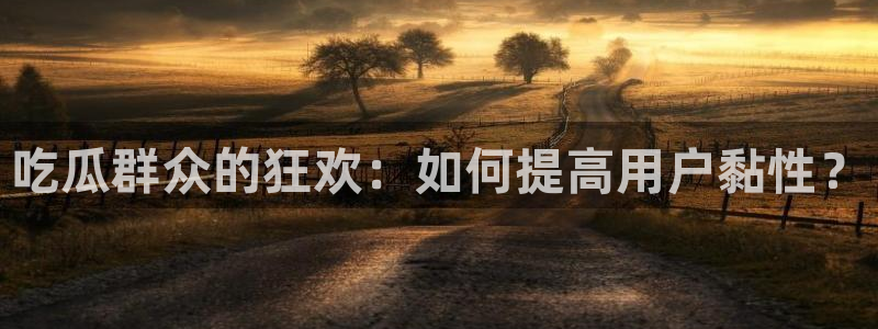 51cg吃瓜今日吃瓜热门大瓜:吃瓜群众的狂欢:如何提高用户黏性?