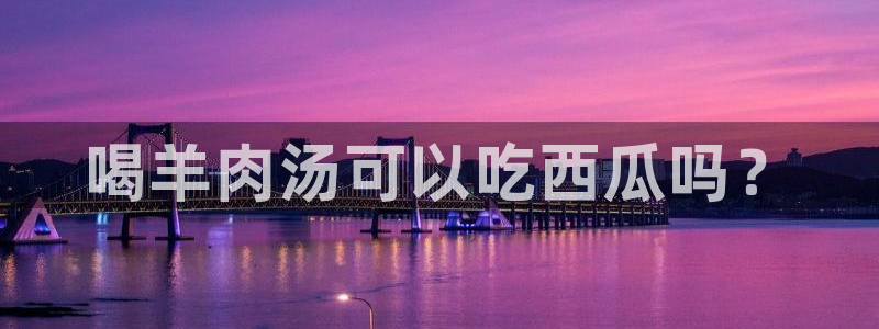 吃了坏瓜怎么办：喝羊肉汤可以吃西瓜吗？