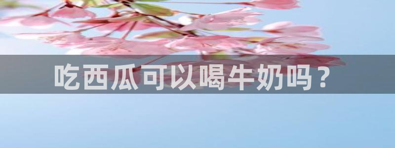 51吃瓜网小鹿酱：吃西瓜可以喝牛奶吗？