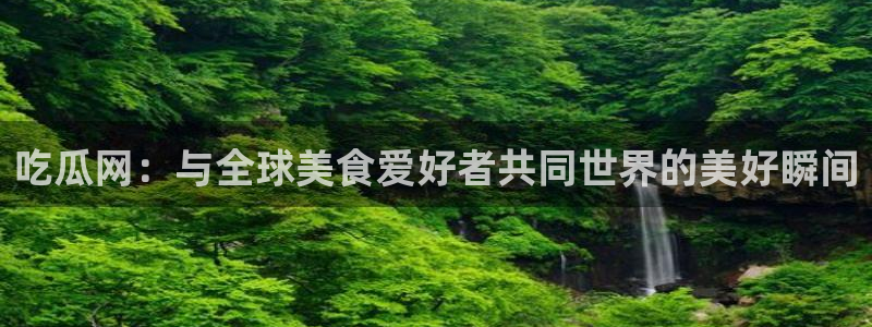 51吃瓜全网更新最快点:吃瓜网:与全球美食爱好者共同世界的美好瞬间