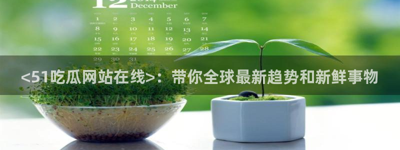 51吃瓜全网最快的吃瓜网站：<51吃瓜网站在线>：带你全球最新趋势和新鲜事物