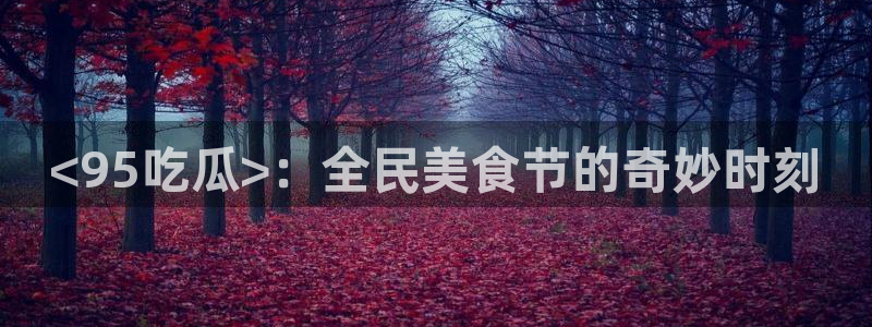 网站吃瓜:<95吃瓜>:全民美食节的奇妙时刻